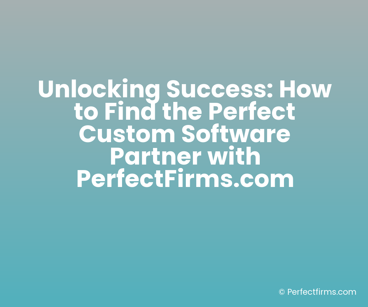 Unlocking Success: How to Find the Perfect Custom Software Partner with PerfectFirms.com