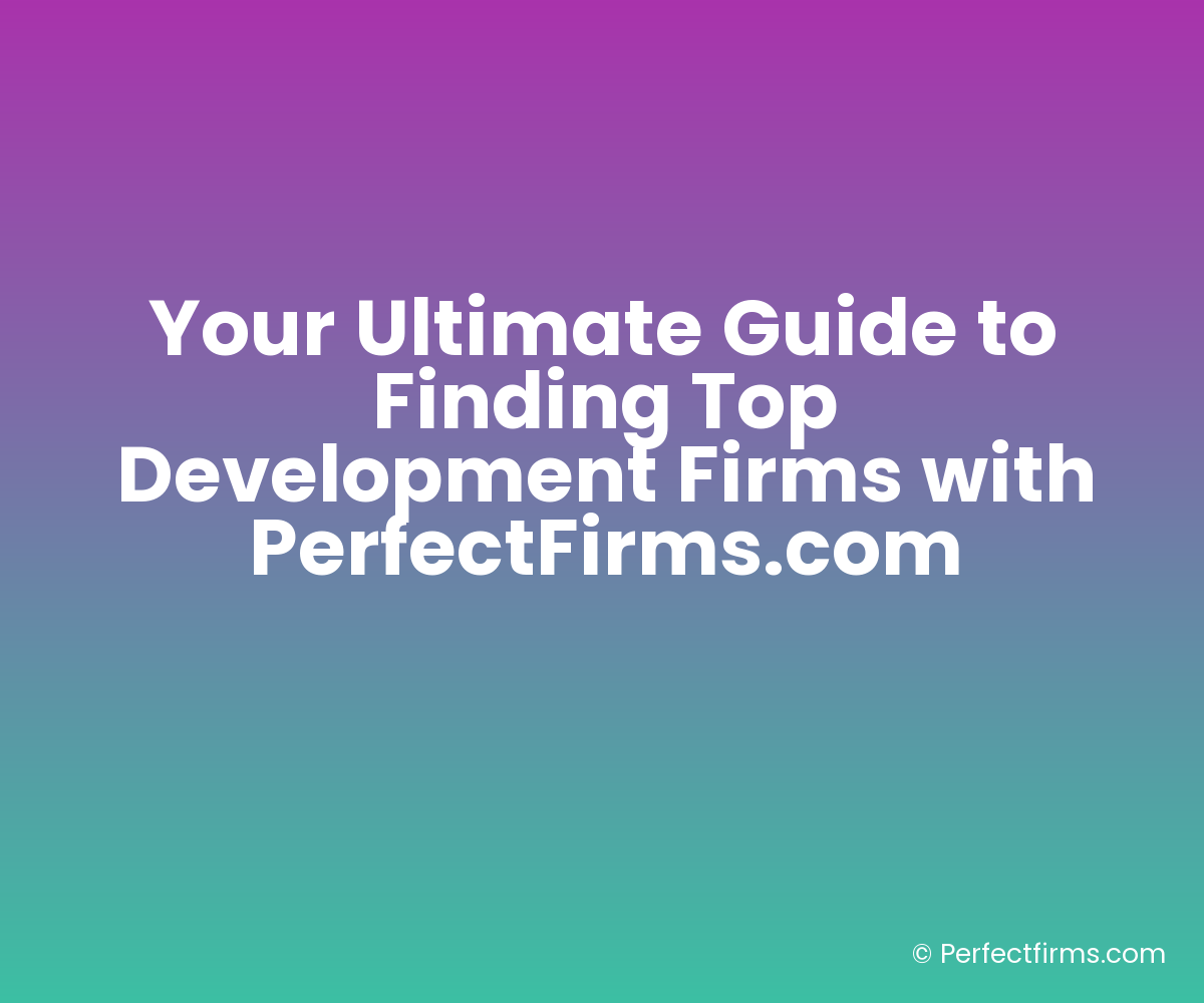 Your Ultimate Guide to Finding Top Development Firms with PerfectFirms.com